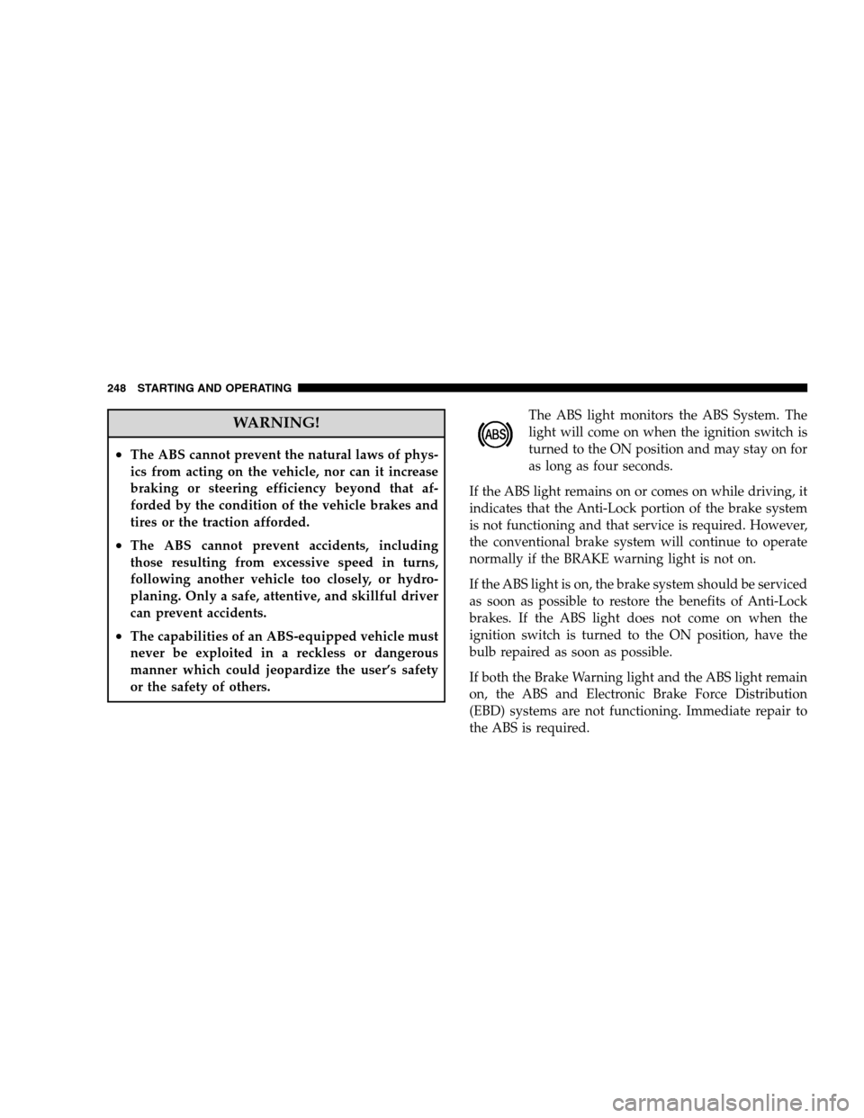 DODGE CALIBER 2008 1.G Owners Manual WARNING!
•The ABS cannot prevent the natural laws of phys-
ics from acting on the vehicle, nor can it increase
braking or steering efficiency beyond that af-
forded by the condition of the vehicle b