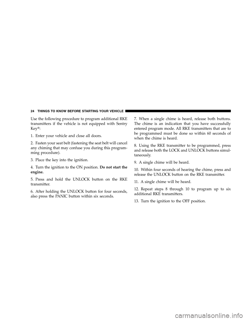 DODGE CALIBER 2008 1.G Owners Manual Use the following procedure to program additional RKE
transmitters if the vehicle is not equipped with Sentry
Key:
1. Enter your vehicle and close all doors.
2. Fasten your seat belt (fastening the s