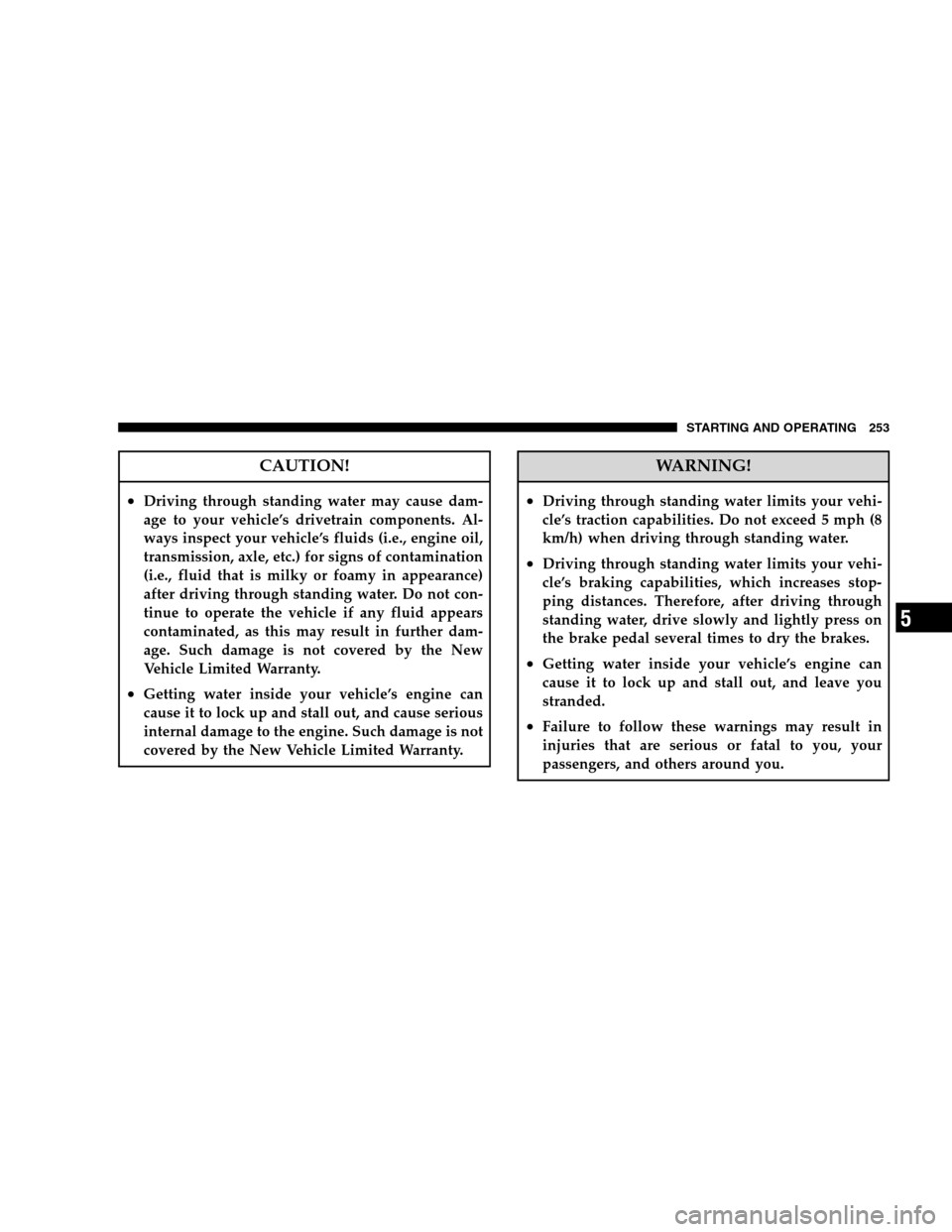 DODGE CALIBER 2008 1.G Service Manual CAUTION!
•Driving through standing water may cause dam-
age to your vehicle’s drivetrain components. Al-
ways inspect your vehicle’s fluids (i.e., engine oil,
transmission, axle, etc.) for signs