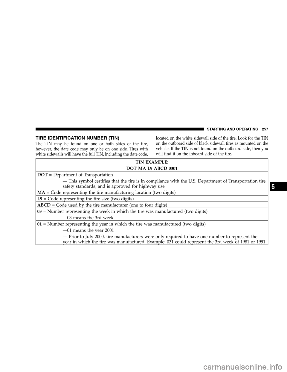 DODGE CALIBER 2008 1.G Owners Manual TIRE IDENTIFICATION NUMBER (TIN)
The TIN may be found on one or both sides of the tire,
however, the date code may only be on one side. Tires with
white sidewalls will have the full TIN, including the