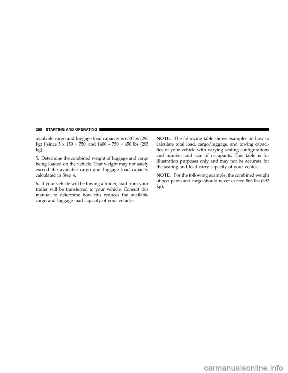 DODGE CALIBER 2008 1.G Owners Manual available cargo and luggage load capacity is 650 lbs (295
kg) {(since 5 x 150 = 750, and 1400 – 750 = 650 lbs (295
kg)}.
5. Determine the combined weight of luggage and cargo
being loaded on the veh
