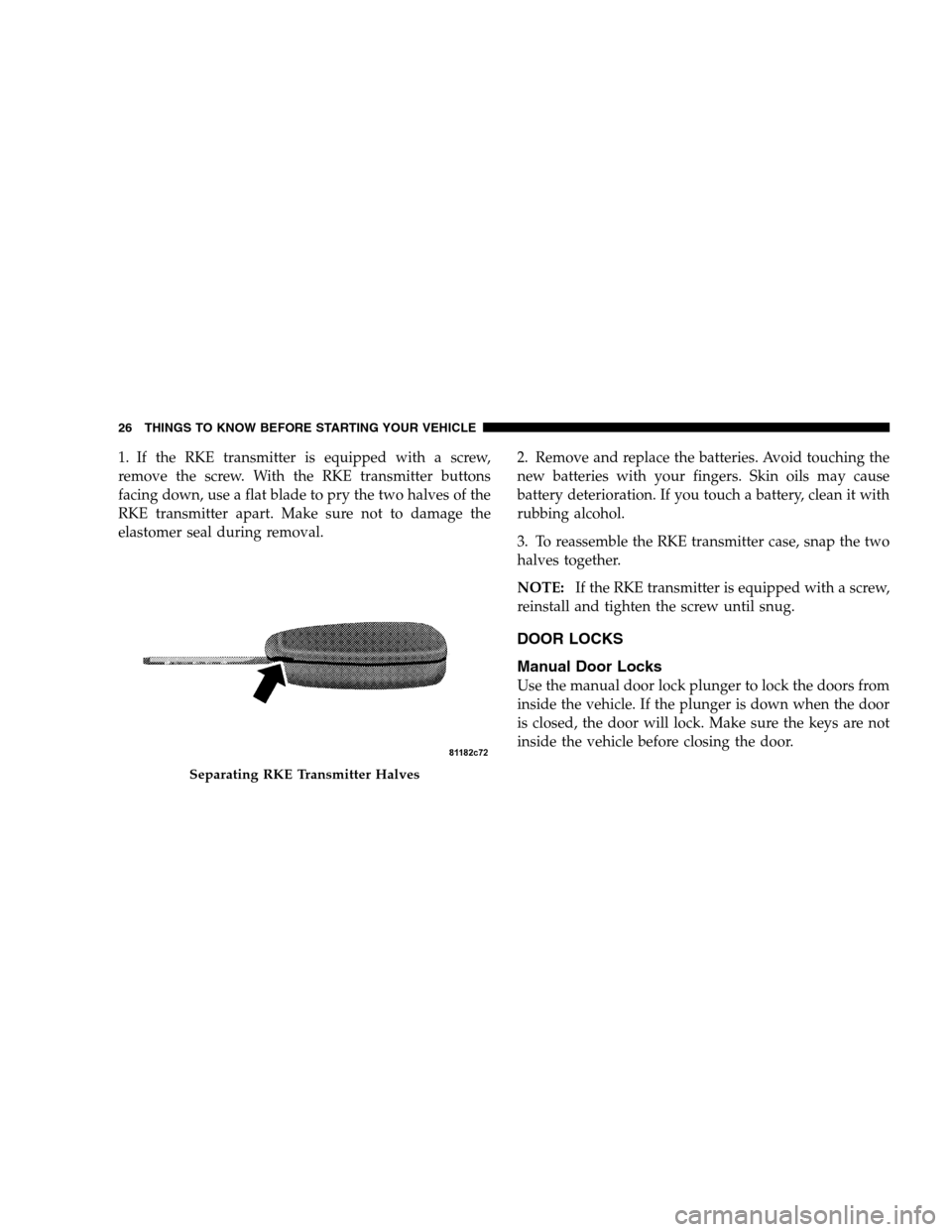 DODGE CALIBER 2008 1.G Owners Manual 1. If the RKE transmitter is equipped with a screw,
remove the screw. With the RKE transmitter buttons
facing down, use a flat blade to pry the two halves of the
RKE transmitter apart. Make sure not t