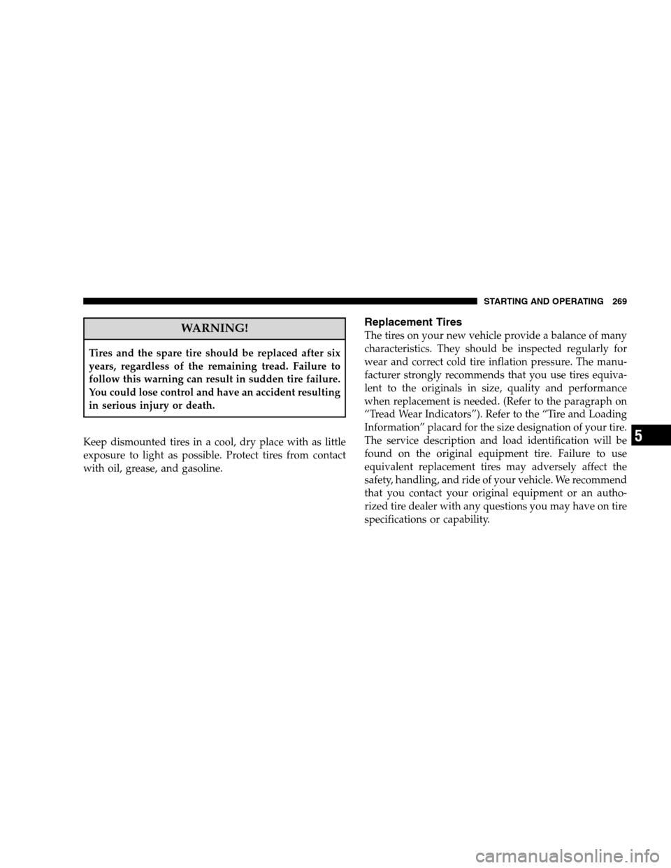 DODGE CALIBER 2008 1.G Owners Manual WARNING!
Tires and the spare tire should be replaced after six
years, regardless of the remaining tread. Failure to
follow this warning can result in sudden tire failure.
You could lose control and ha