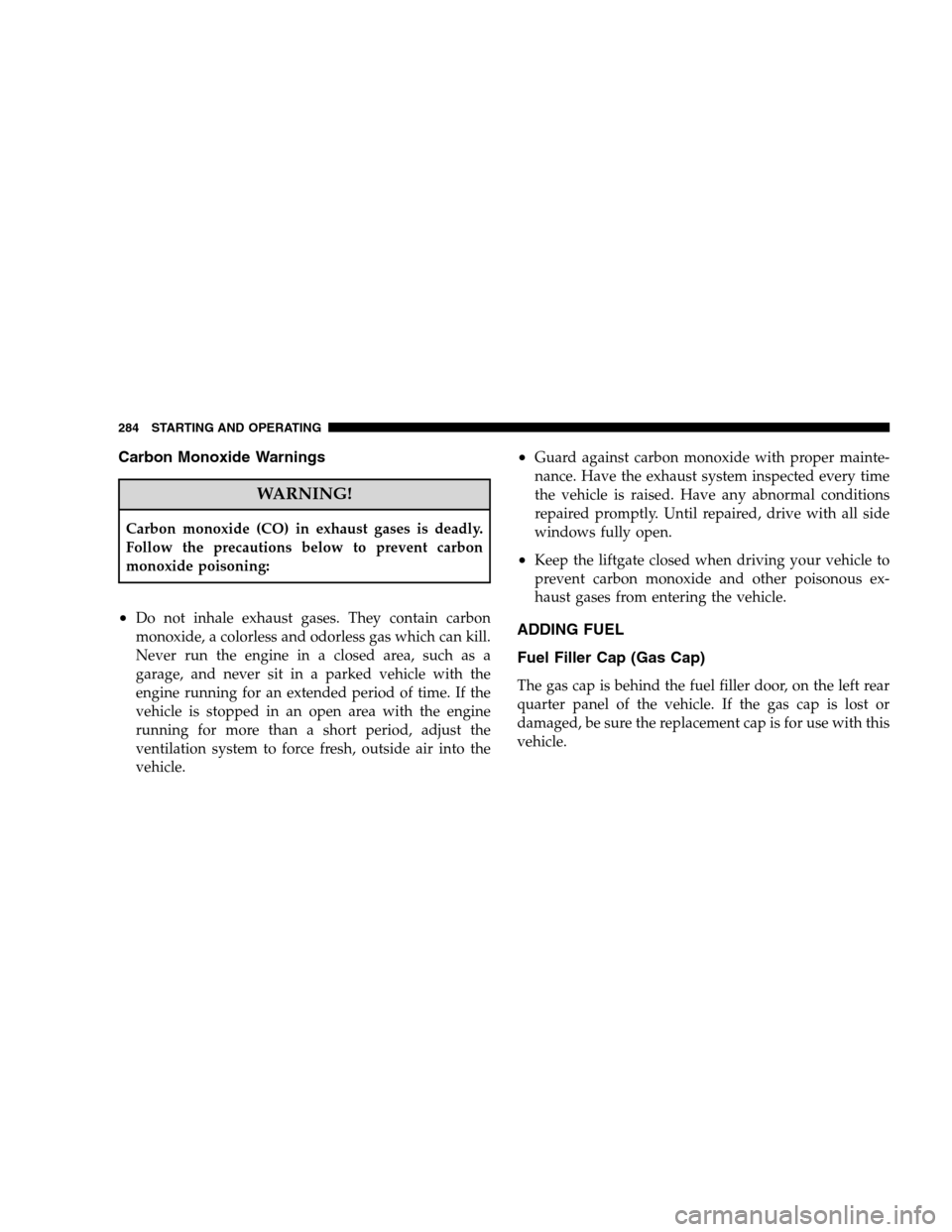 DODGE CALIBER 2008 1.G Owners Manual Carbon Monoxide Warnings
WARNING!
Carbon monoxide (CO) in exhaust gases is deadly.
Follow the precautions below to prevent carbon
monoxide poisoning:
•Do not inhale exhaust gases. They contain carbo