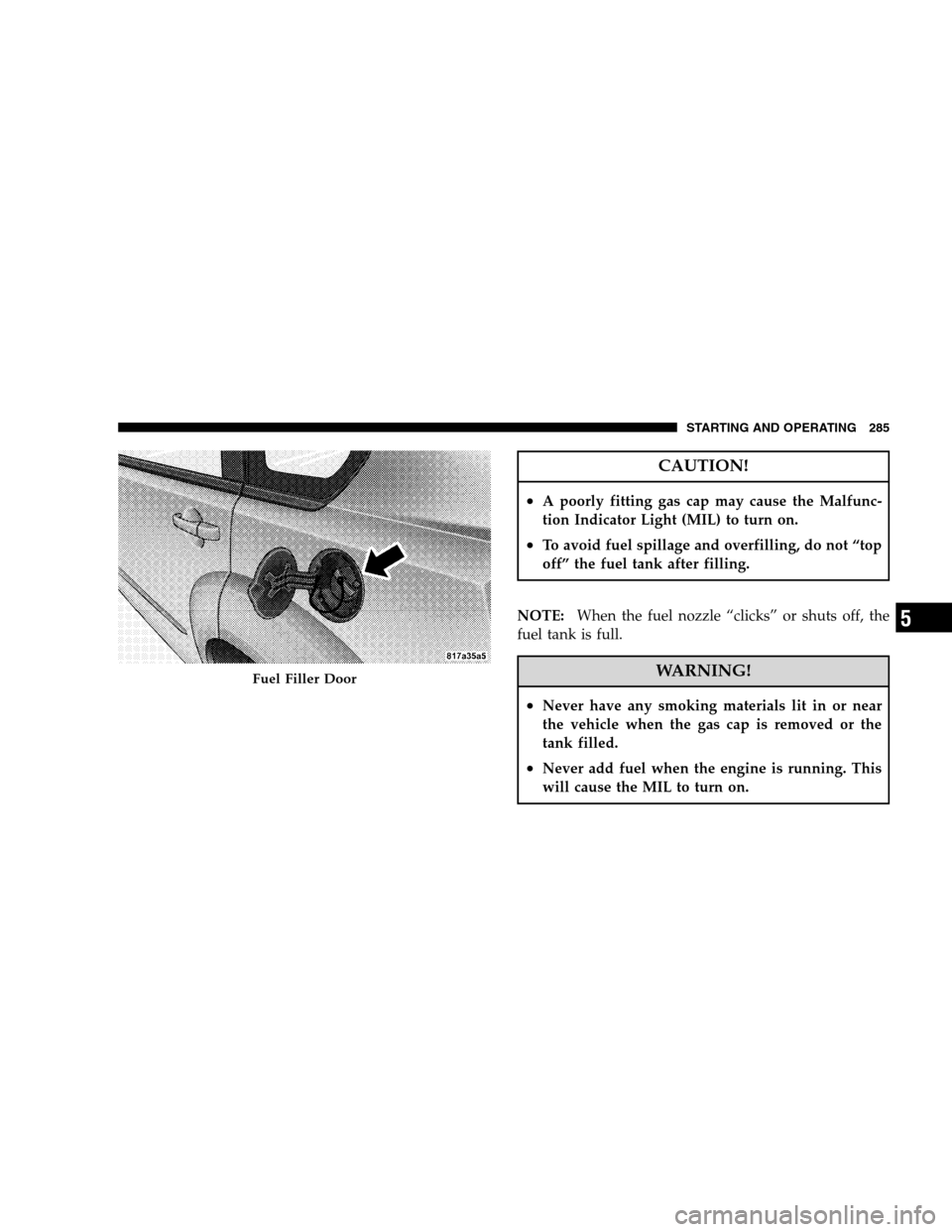 DODGE CALIBER 2008 1.G Owners Manual CAUTION!
•A poorly fitting gas cap may cause the Malfunc-
tion Indicator Light (MIL) to turn on.
•To avoid fuel spillage and overfilling, do not “top
off” the fuel tank after filling.
NOTE:Whe DODGE CALIBER 2008 1.G Owners Manual CAUTION!
•A poorly fitting gas cap may cause the Malfunc-
tion Indicator Light (MIL) to turn on.
•To avoid fuel spillage and overfilling, do not “top
off” the fuel tank after filling.
NOTE:Whe