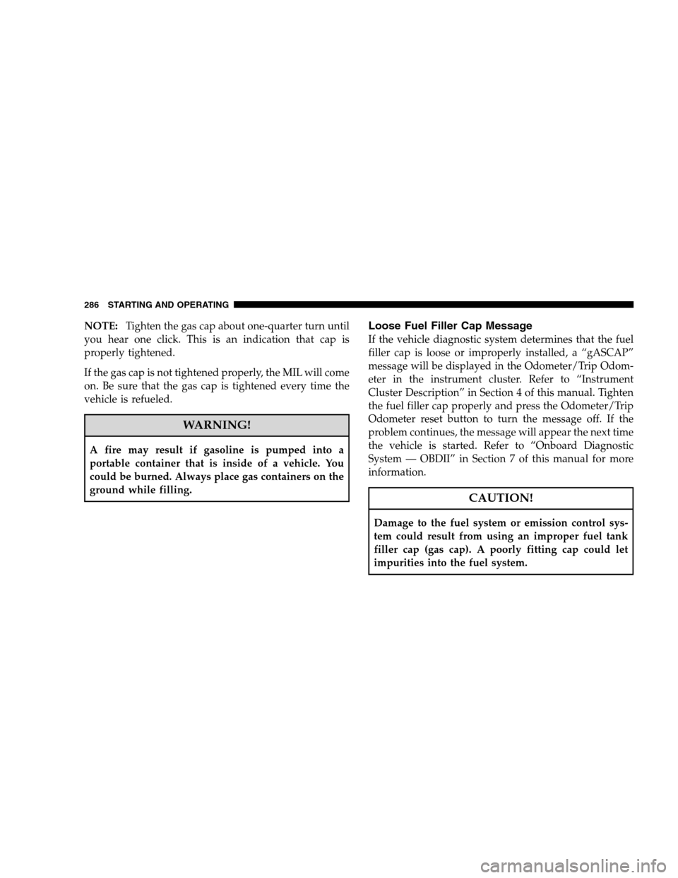 DODGE CALIBER 2008 1.G Owners Manual NOTE:Tighten the gas cap about one-quarter turn until
you hear one click. This is an indication that cap is
properly tightened.
If the gas cap is not tightened properly, the MIL will come
on. Be sure 