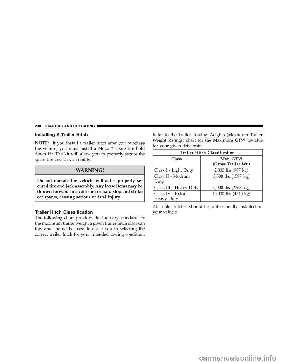 DODGE CALIBER 2008 1.G Owners Manual Installing A Trailer Hitch
NOTE:If you install a trailer hitch after you purchase
the vehicle, you must install a Moparspare tire hold
down kit. The kit will allow you to properly secure the
spare ti