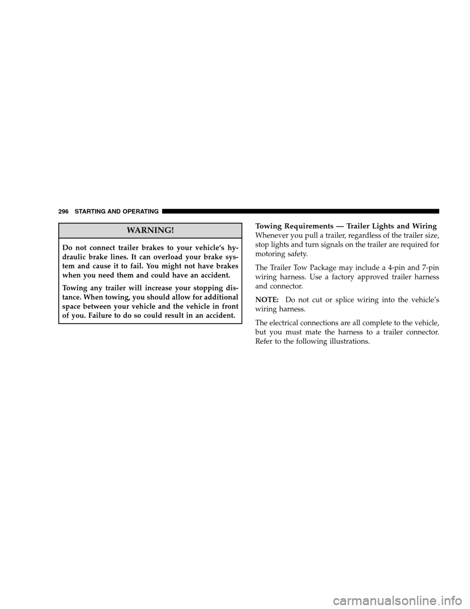 DODGE CALIBER 2008 1.G Service Manual WARNING!
Do not connect trailer brakes to your vehicle’s hy-
draulic brake lines. It can overload your brake sys-
tem and cause it to fail. You might not have brakes
when you need them and could hav