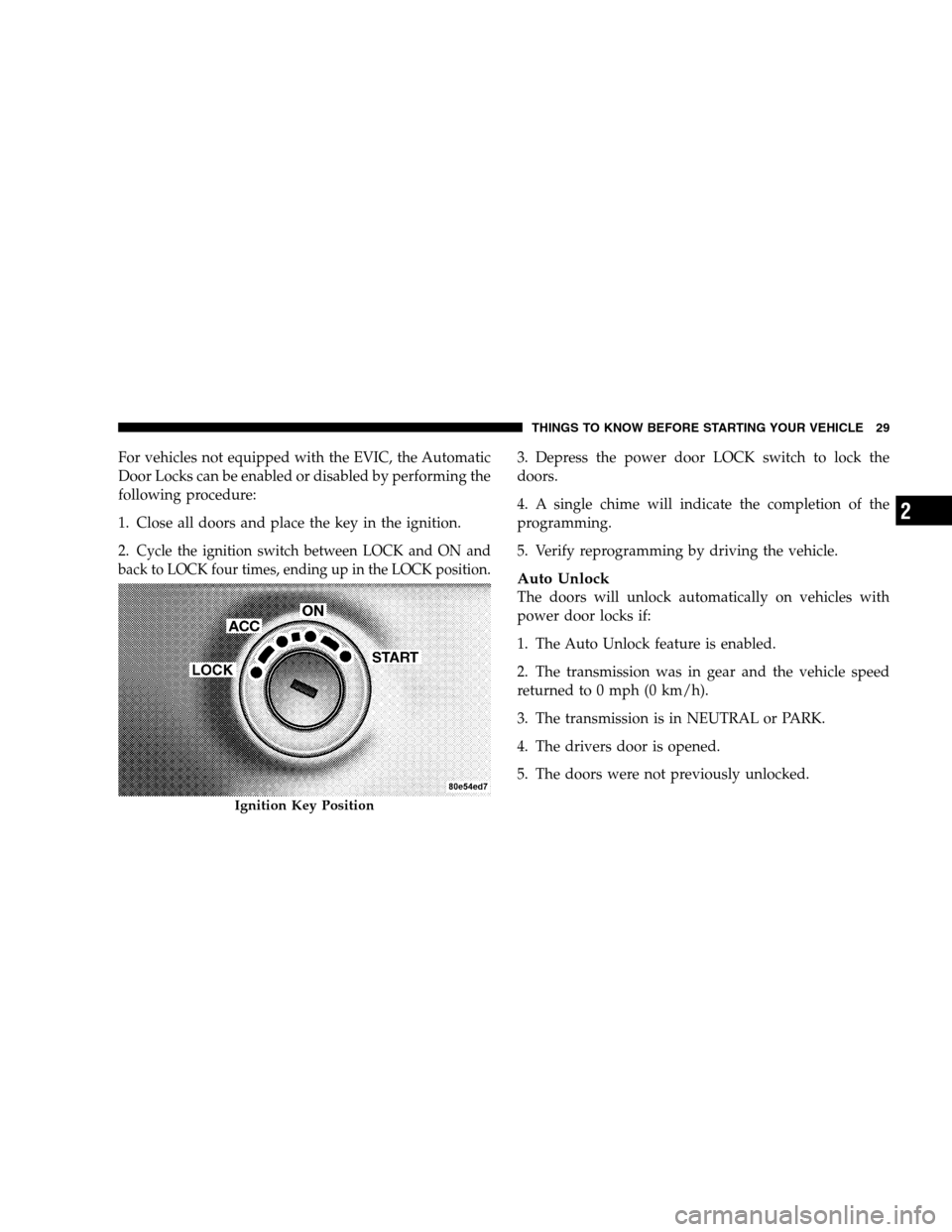 DODGE CALIBER 2008 1.G Owners Guide For vehicles not equipped with the EVIC, the Automatic
Door Locks can be enabled or disabled by performing the
following procedure:
1. Close all doors and place the key in the ignition.
2.
Cycle the i