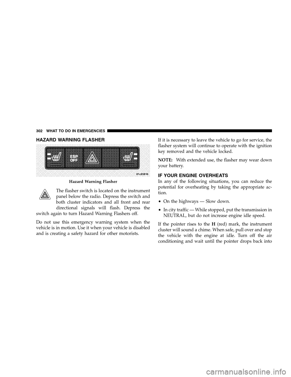 DODGE CALIBER 2008 1.G User Guide HAZARD WARNING FLASHER
The flasher switch is located on the instrument
panel below the radio. Depress the switch and
both cluster indicators and all front and rear
directional signals will flash. Depr