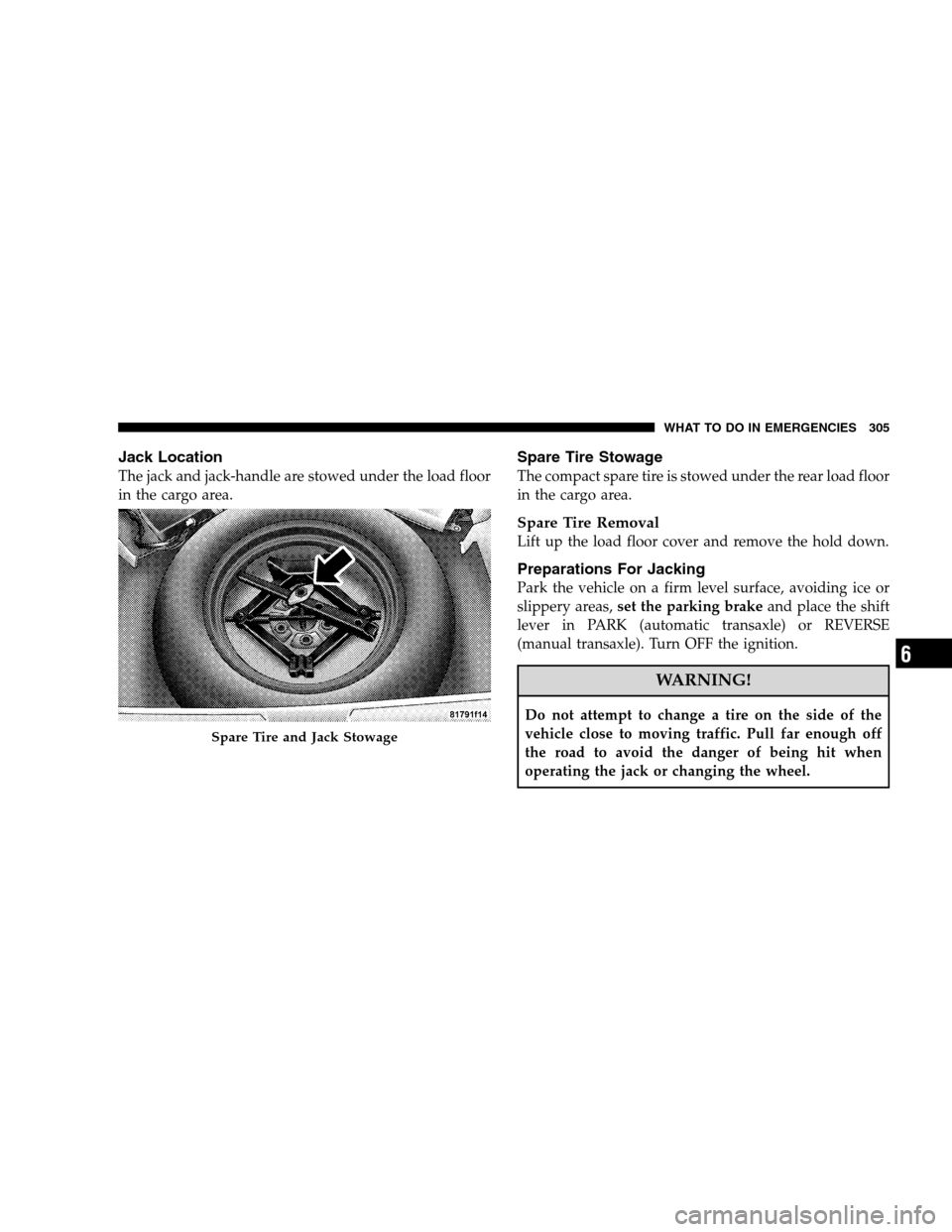 DODGE CALIBER 2008 1.G User Guide Jack Location
The jack and jack-handle are stowed under the load floor
in the cargo area.
Spare Tire Stowage
The compact spare tire is stowed under the rear load floor
in the cargo area.
Spare Tire Re