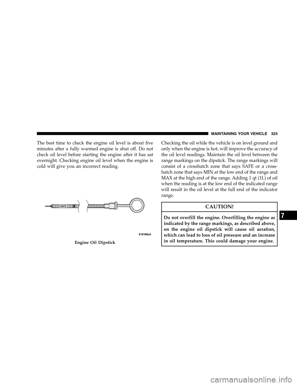 DODGE CALIBER 2008 1.G Owners Manual The best time to check the engine oil level is about five
minutes after a fully warmed engine is shut off. Do not
check oil level before starting the engine after it has sat
overnight. Checking engine