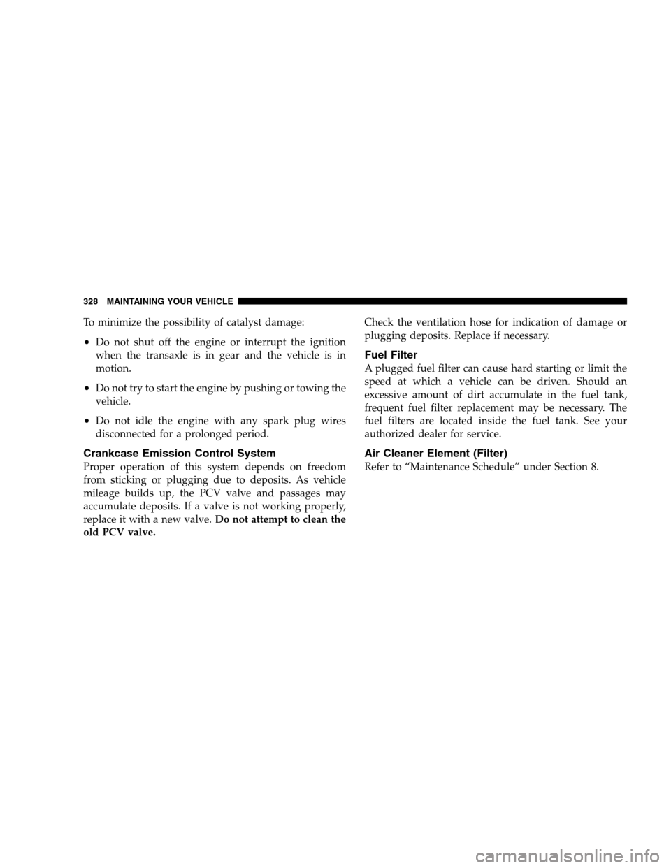 DODGE CALIBER 2008 1.G Owners Manual To minimize the possibility of catalyst damage:
•Do not shut off the engine or interrupt the ignition
when the transaxle is in gear and the vehicle is in
motion.
•Do not try to start the engine by