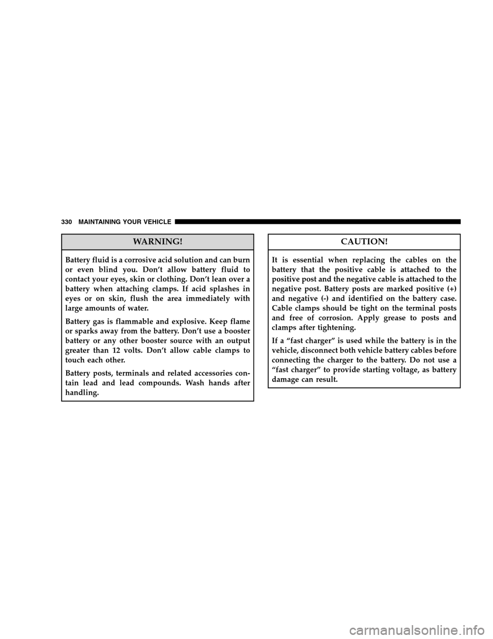 DODGE CALIBER 2008 1.G Owners Manual WARNING!
Battery fluid is a corrosive acid solution and can burn
or even blind you. Don’t allow battery fluid to
contact your eyes, skin or clothing. Don’t lean over a
battery when attaching clamp