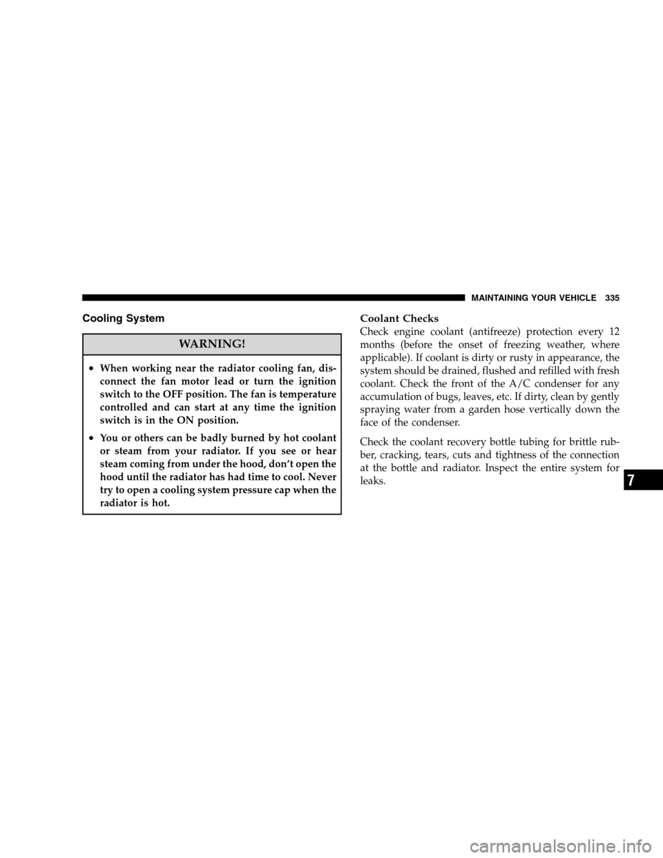 DODGE CALIBER 2008 1.G Owners Manual Cooling System
WARNING!
•When working near the radiator cooling fan, dis-
connect the fan motor lead or turn the ignition
switch to the OFF position. The fan is temperature
controlled and can start 