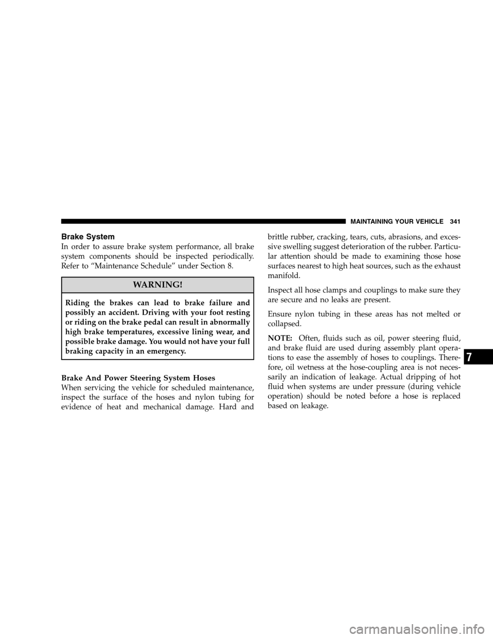 DODGE CALIBER 2008 1.G Owners Manual Brake System
In order to assure brake system performance, all brake
system components should be inspected periodically.
Refer to “Maintenance Schedule” under Section 8.
WARNING!
Riding the brakes 