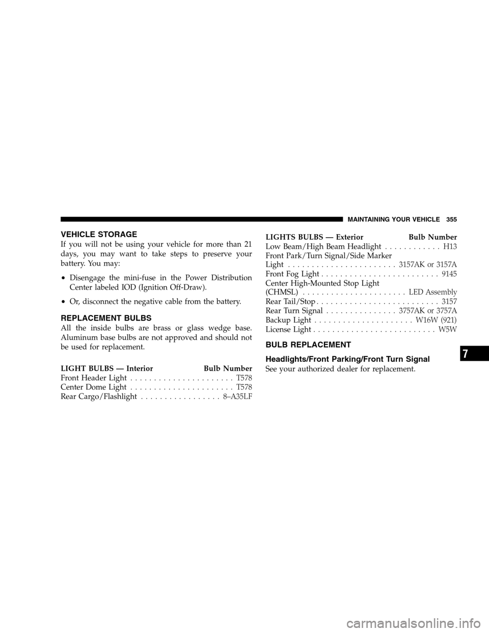 DODGE CALIBER 2008 1.G Owners Manual VEHICLE STORAGE
If you will not be using your vehicle for more than 21
days, you may want to take steps to preserve your
battery. You may:
•Disengage the mini-fuse in the Power Distribution
Center l