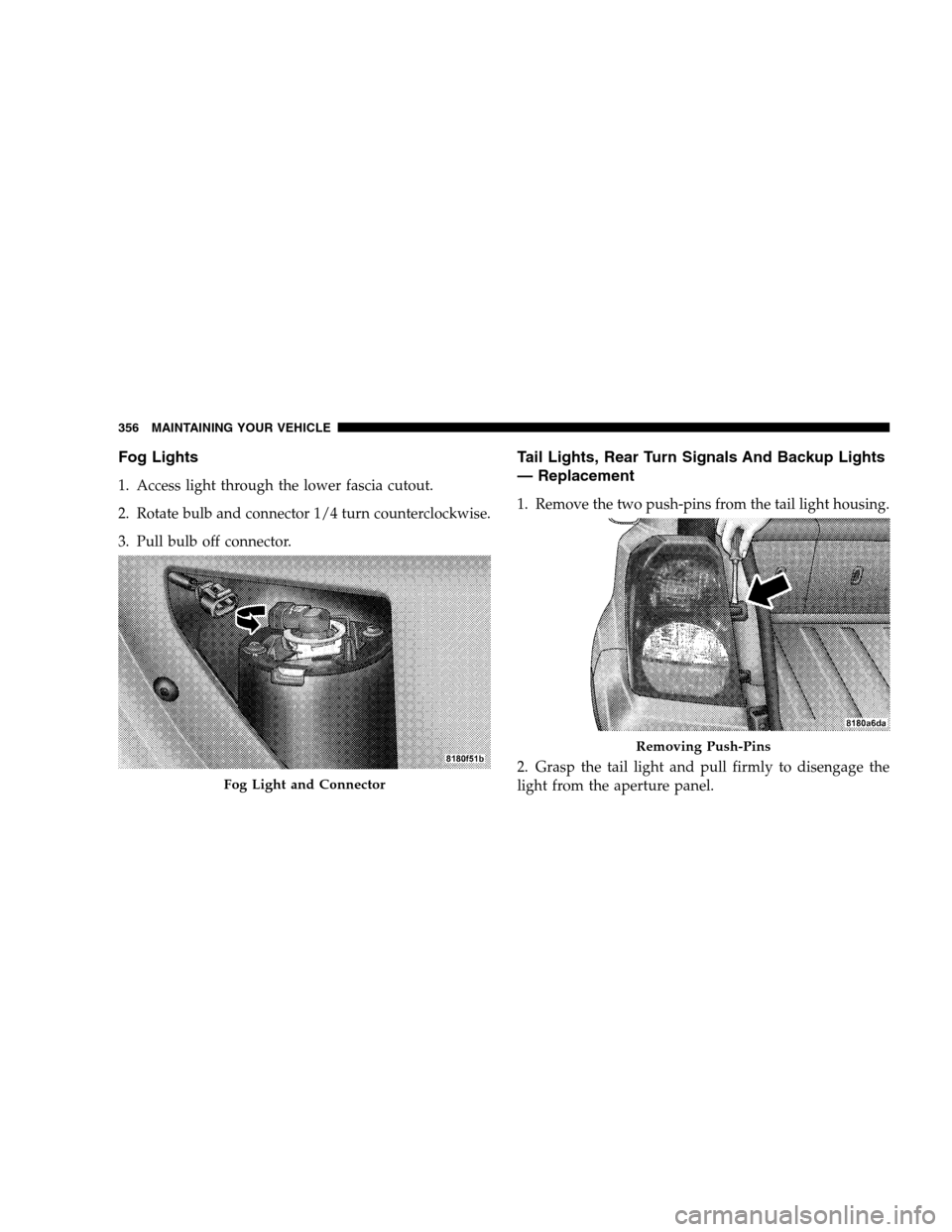 DODGE CALIBER 2008 1.G Owners Manual Fog Lights
1. Access light through the lower fascia cutout.
2. Rotate bulb and connector 1/4 turn counterclockwise.
3. Pull bulb off connector.
Tail Lights, Rear Turn Signals And Backup Lights
— Rep