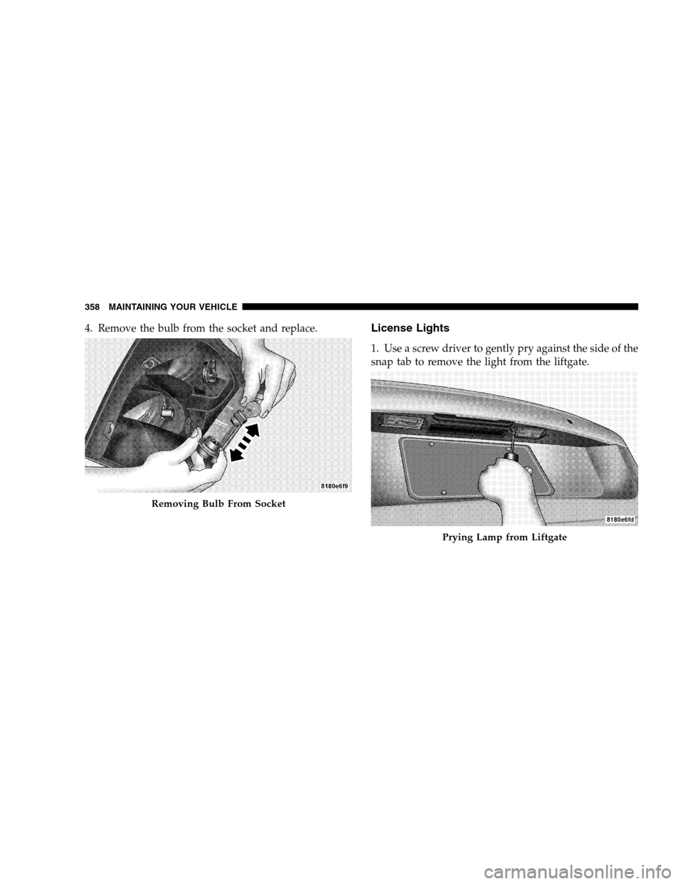 DODGE CALIBER 2008 1.G Owners Manual 4. Remove the bulb from the socket and replace.License Lights
1. Use a screw driver to gently pry against the side of the
snap tab to remove the light from the liftgate.
Removing Bulb From Socket
Pryi