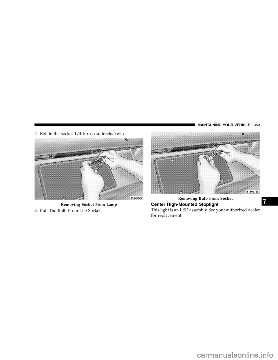 DODGE CALIBER 2008 1.G Owners Manual 2. Rotate the socket 1/4 turn counterclockwise.
3. Pull The Bulb From The Socket.
Center High-Mounted Stoplight
This light is an LED assembly. See your authorized dealer
for replacement.
Removing Sock