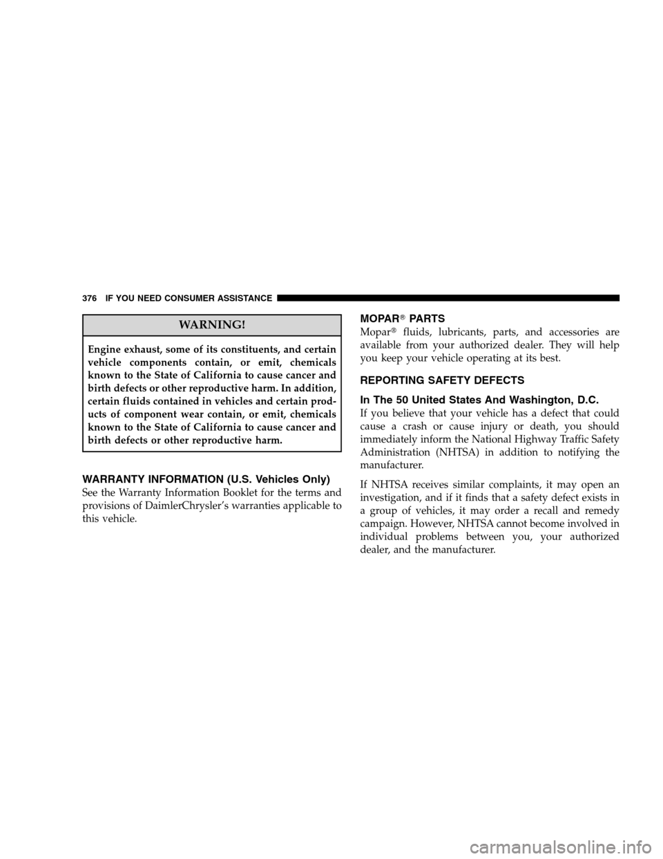 DODGE CALIBER 2008 1.G Owners Manual WARNING!
Engine exhaust, some of its constituents, and certain
vehicle components contain, or emit, chemicals
known to the State of California to cause cancer and
birth defects or other reproductive h