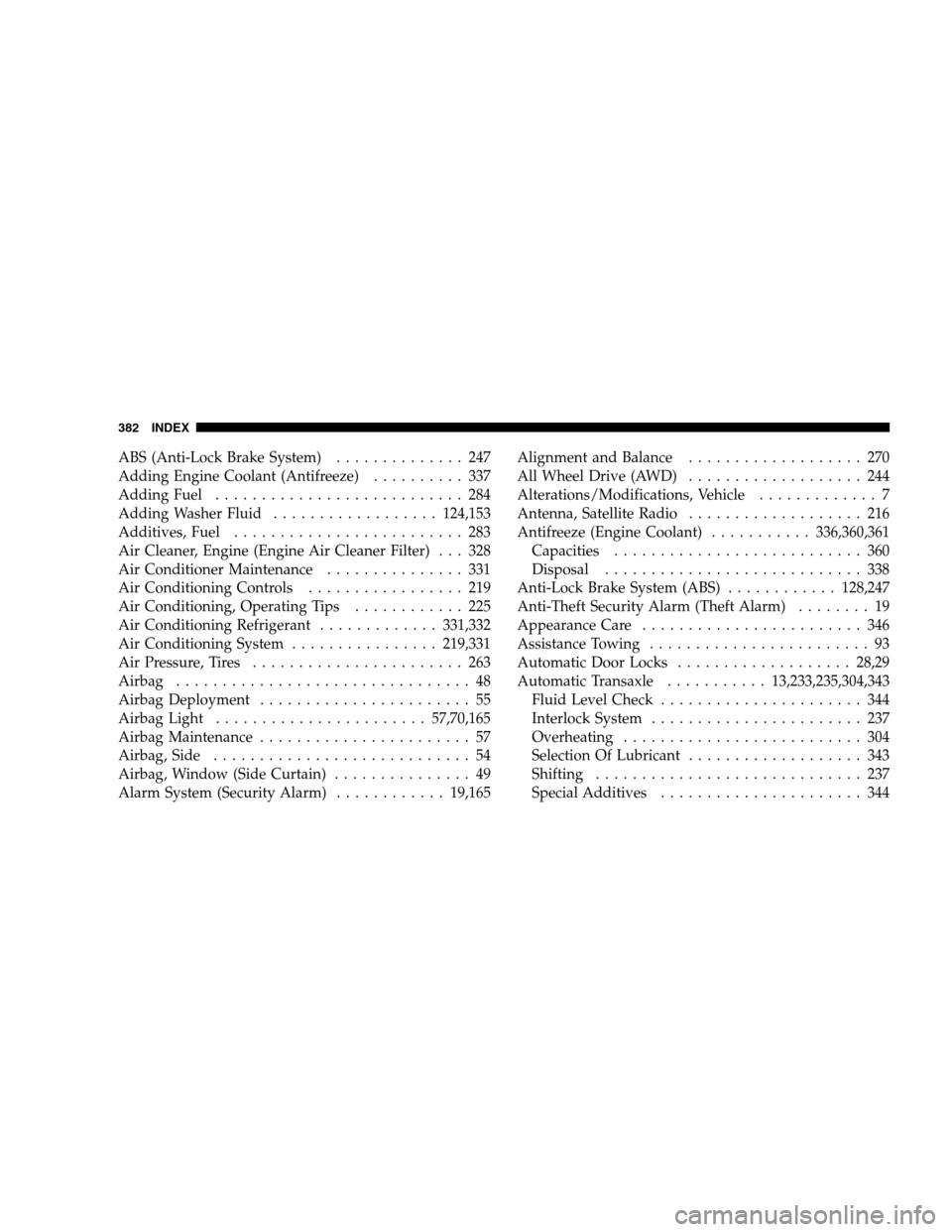 DODGE CALIBER 2008 1.G Repair Manual ABS (Anti-Lock Brake System).............. 247
Adding Engine Coolant (Antifreeze).......... 337
Adding Fuel........................... 284
Adding Washer Fluid..................124,153
Additives, Fuel.