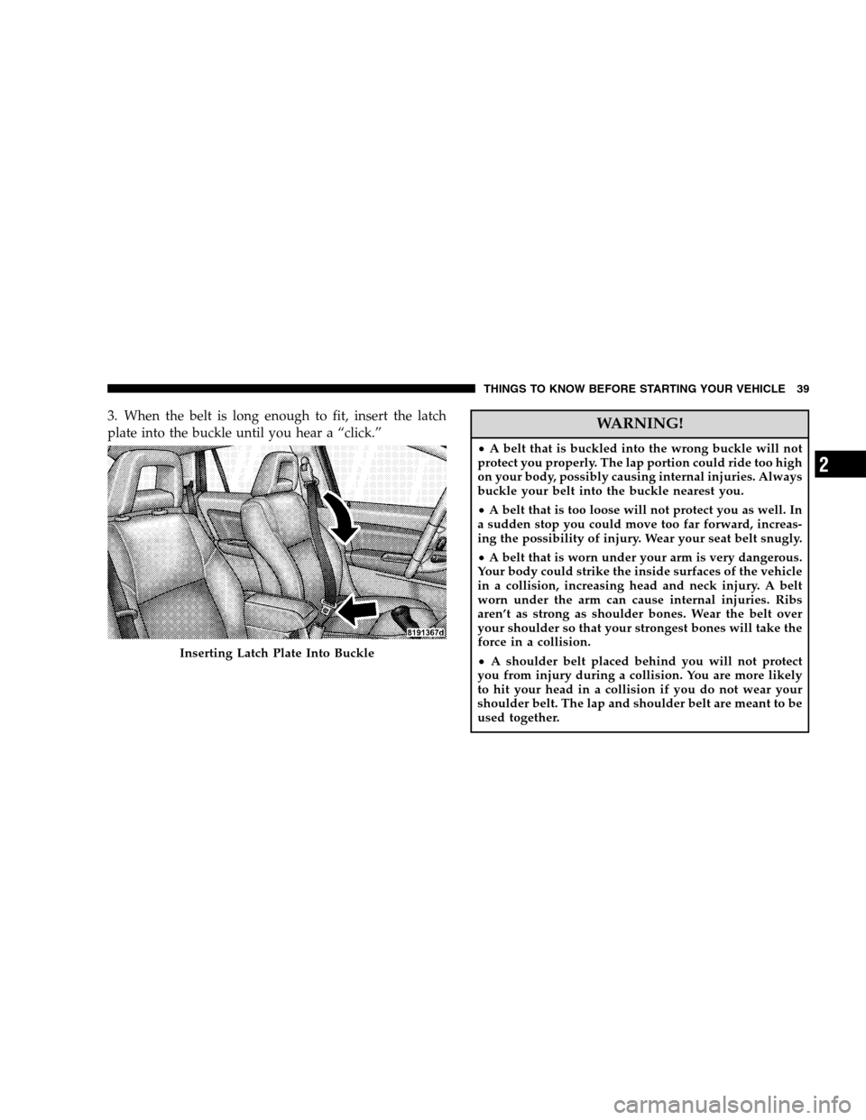 DODGE CALIBER 2008 1.G Owners Manual 3. When the belt is long enough to fit, insert the latch
plate into the buckle until you hear a “click.”WARNING!
•A belt that is buckled into the wrong buckle will not
protect you properly. The 