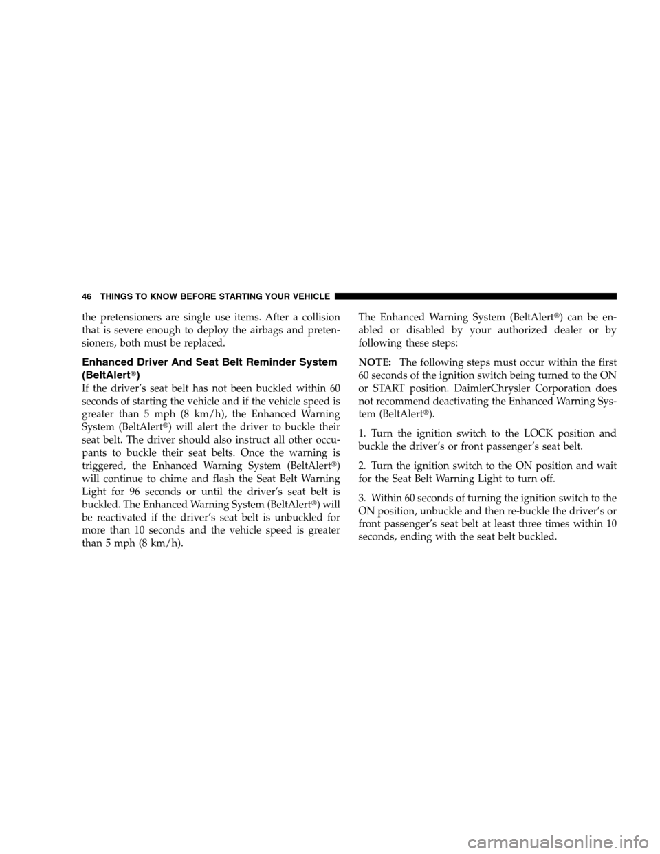 DODGE CALIBER 2008 1.G Owners Manual the pretensioners are single use items. After a collision
that is severe enough to deploy the airbags and preten-
sioners, both must be replaced.
Enhanced Driver And Seat Belt Reminder System
(BeltAle