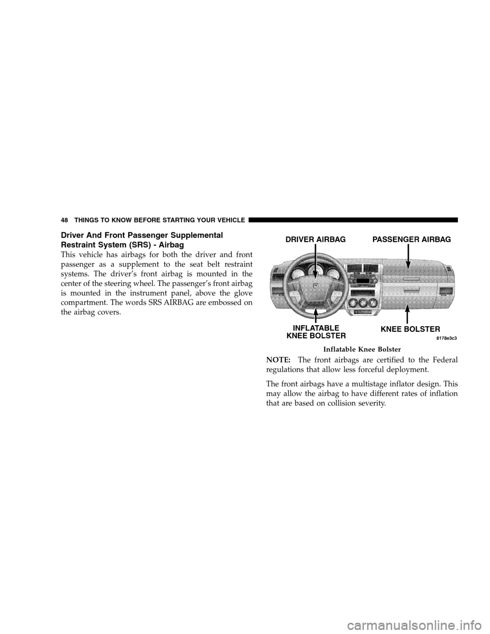 DODGE CALIBER 2008 1.G Service Manual Driver And Front Passenger Supplemental
Restraint System (SRS) - Airbag
This vehicle has airbags for both the driver and front
passenger as a supplement to the seat belt restraint
systems. The driver