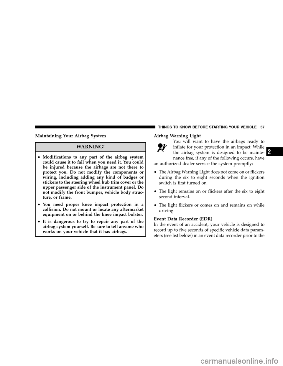 DODGE CALIBER 2008 1.G Workshop Manual Maintaining Your Airbag System
WARNING!
•Modifications to any part of the airbag system
could cause it to fail when you need it. You could
be injured because the airbags are not there to
protect you