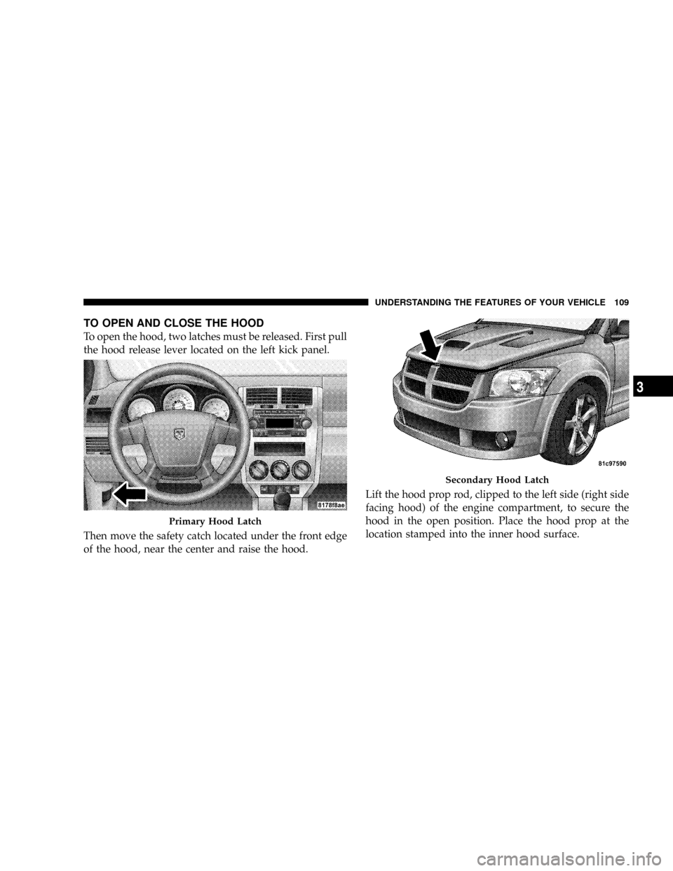 DODGE CALIBER SRT 2008 1.G Owners Manual TO OPEN AND CLOSE THE HOOD
To open the hood, two latches must be released. First pull
the hood release lever located on the left kick panel.
Then move the safety catch located under the front edge
of 
