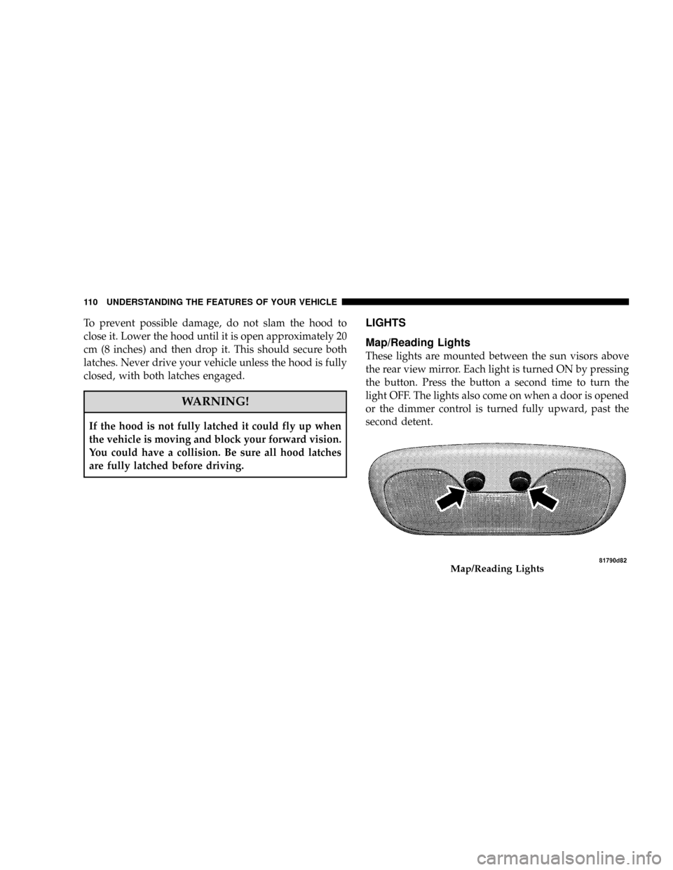 DODGE CALIBER SRT 2008 1.G Owners Manual To prevent possible damage, do not slam the hood to
close it. Lower the hood until it is open approximately 20
cm (8 inches) and then drop it. This should secure both
latches. Never drive your vehicle