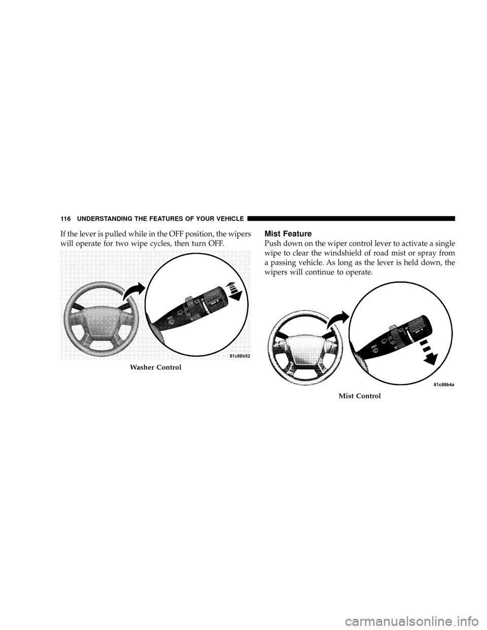 DODGE CALIBER SRT 2008 1.G Owners Manual If the lever is pulled while in the OFF position, the wipers
will operate for two wipe cycles, then turn OFF.Mist Feature
Push down on the wiper control lever to activate a single
wipe to clear the wi