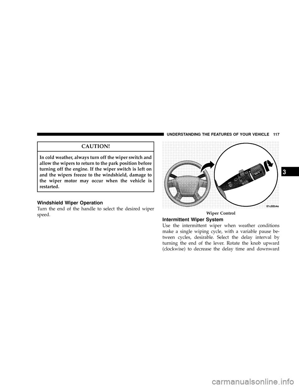 DODGE CALIBER SRT 2008 1.G Owners Manual CAUTION!
In cold weather, always turn off the wiper switch and
allow the wipers to return to the park position before
turning off the engine. If the wiper switch is left on
and the wipers freeze to th