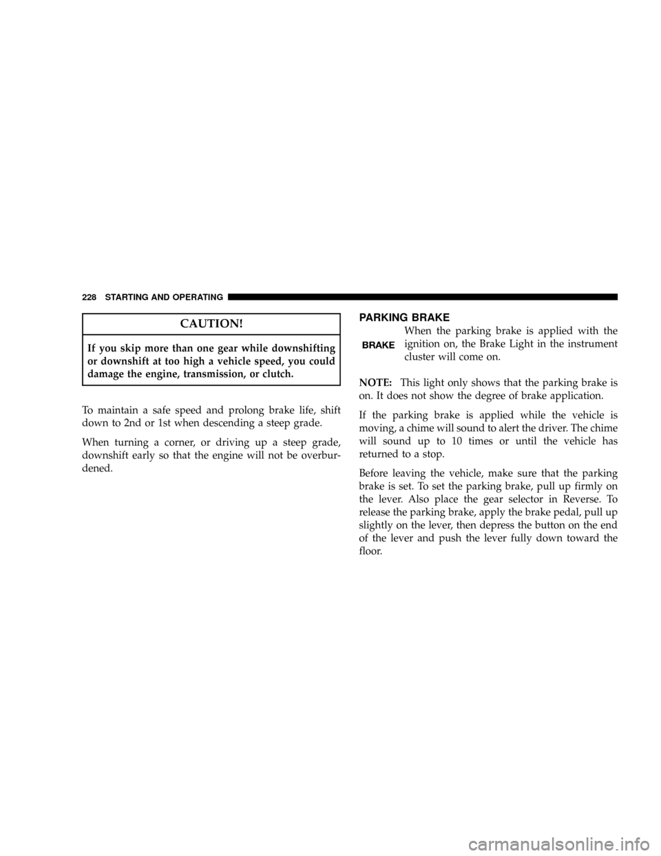 DODGE CALIBER SRT 2008 1.G Owners Manual CAUTION!
If you skip more than one gear while downshifting
or downshift at too high a vehicle speed, you could
damage the engine, transmission, or clutch.
To maintain a safe speed and prolong brake li