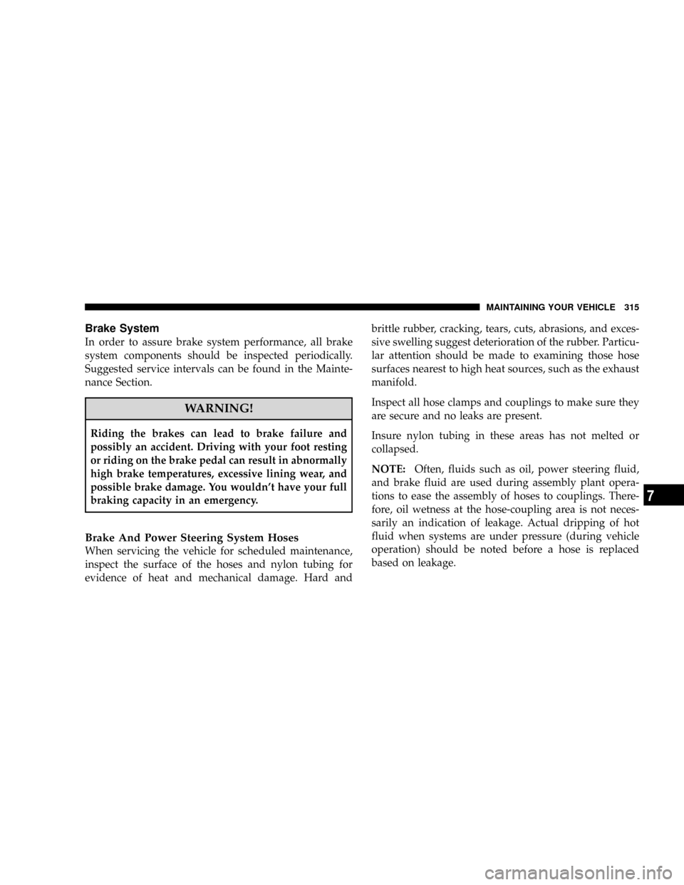 DODGE CALIBER SRT 2008 1.G Owners Manual Brake System
In order to assure brake system performance, all brake
system components should be inspected periodically.
Suggested service intervals can be found in the Mainte-
nance Section.
WARNING!
