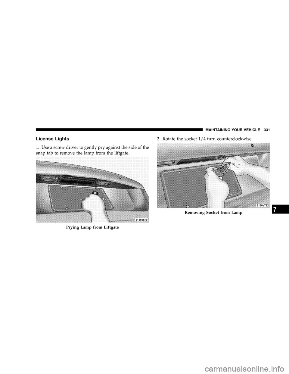 DODGE CALIBER SRT 2008 1.G Owners Manual License Lights
1. Use a screw driver to gently pry against the side of the
snap tab to remove the lamp from the liftgate.2. Rotate the socket 1/4 turn counterclockwise.
Prying Lamp from Liftgate
Remov