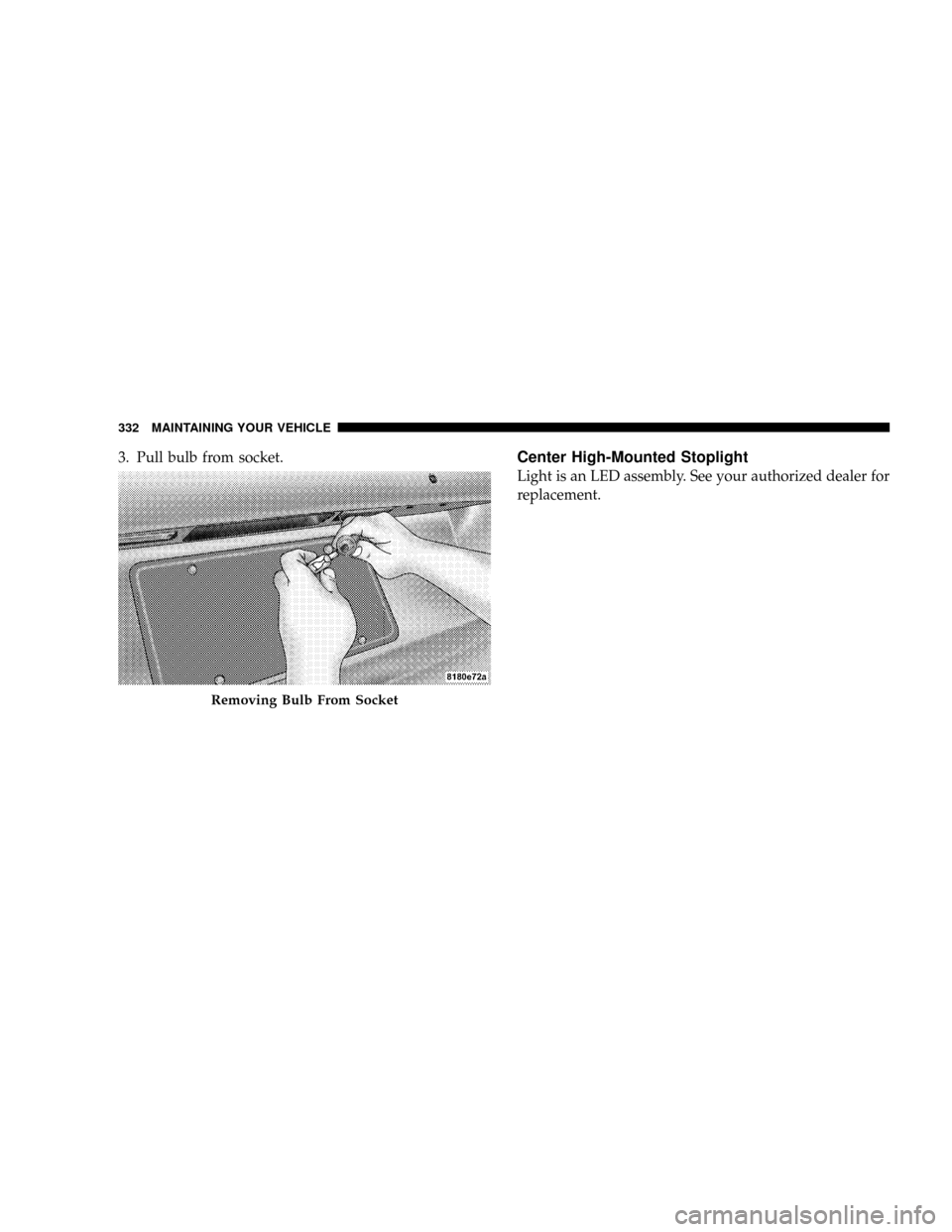 DODGE CALIBER SRT 2008 1.G Owners Manual 3. Pull bulb from socket.Center High-Mounted Stoplight
Light is an LED assembly. See your authorized dealer for
replacement.
Removing Bulb From Socket
332 MAINTAINING YOUR VEHICLE 
