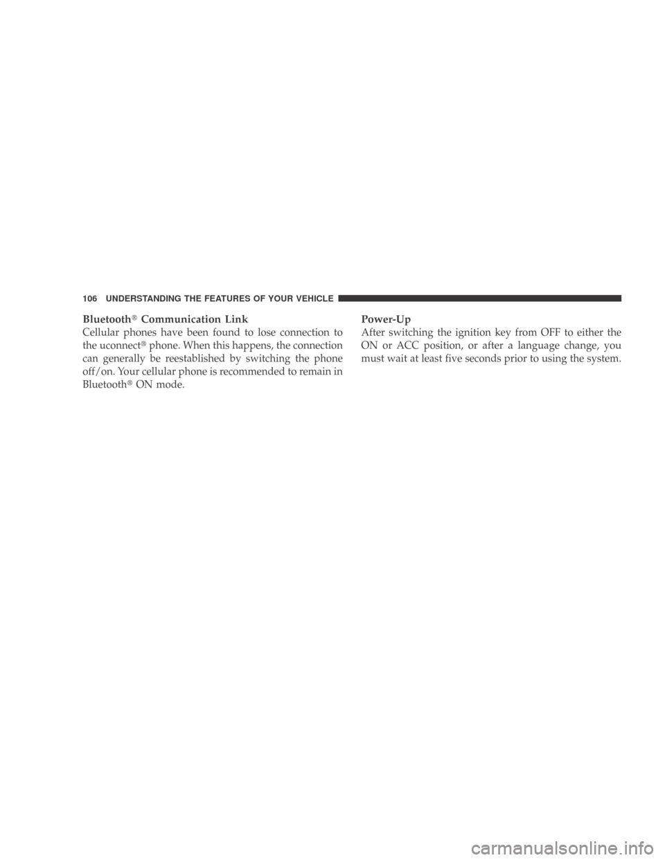 DODGE CALIBER 2009 1.G Owners Manual BluetoothCommunication Link
Cellular phones have been found to lose connection to
the uconnect phone. When this happens, the connection
can generally be reestablished by switching the phone
off/on. 
