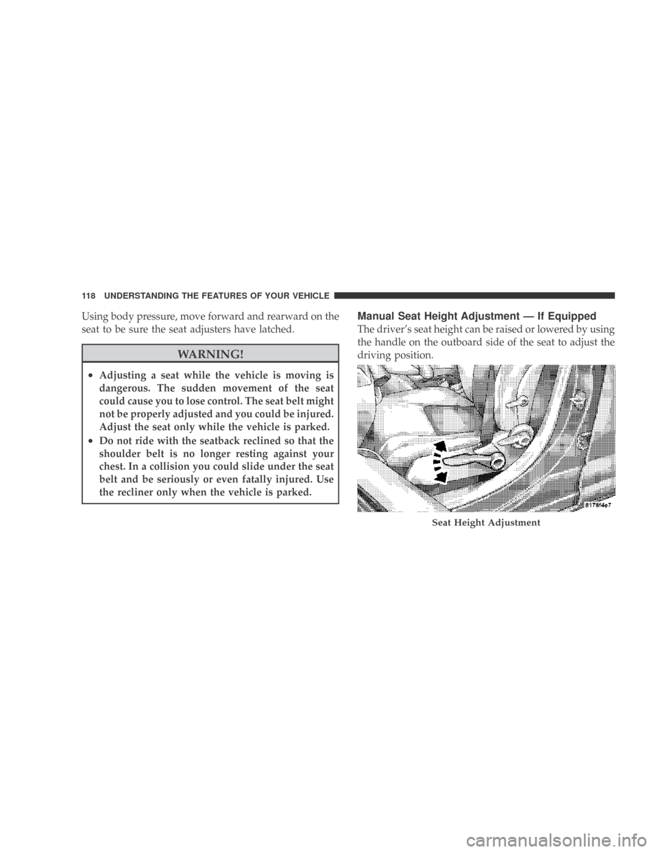 DODGE CALIBER 2009 1.G Owners Manual Using body pressure, move forward and rearward on the
seat to be sure the seat adjusters have latched.
WARNING!
•Adjusting a seat while the vehicle is moving is
dangerous. The sudden movement of the