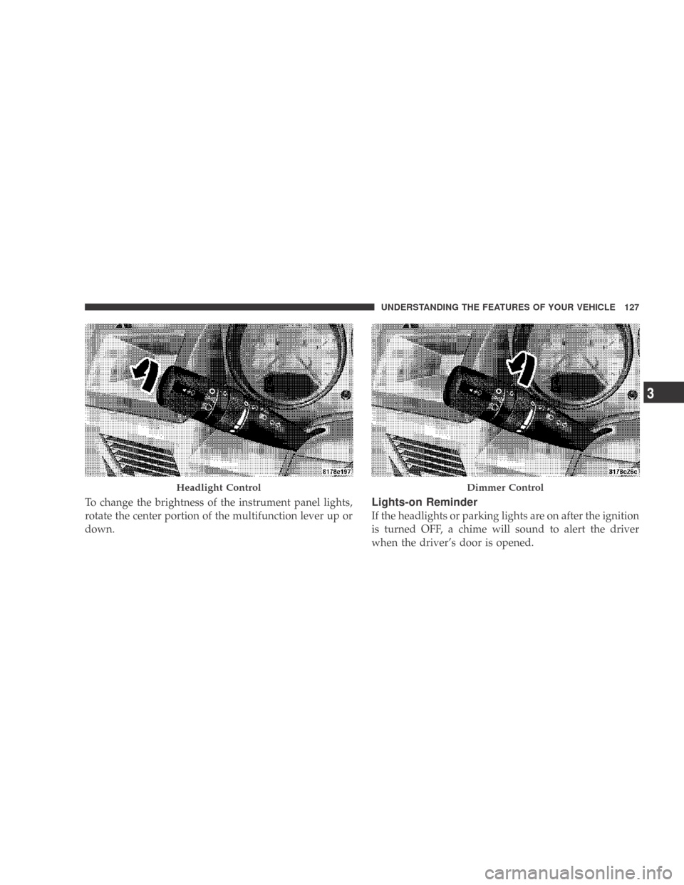 DODGE CALIBER 2009 1.G Owners Manual To change the brightness of the instrument panel lights,
rotate the center portion of the multifunction lever up or
down.Lights-on Reminder
If the headlights or parking lights are on after the ignitio
