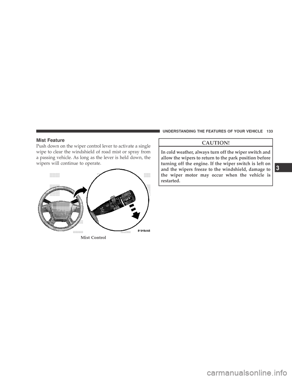DODGE CALIBER 2009 1.G Owners Manual Mist Feature
Push down on the wiper control lever to activate a single
wipe to clear the windshield of road mist or spray from
a passing vehicle. As long as the lever is held down, the
wipers will con