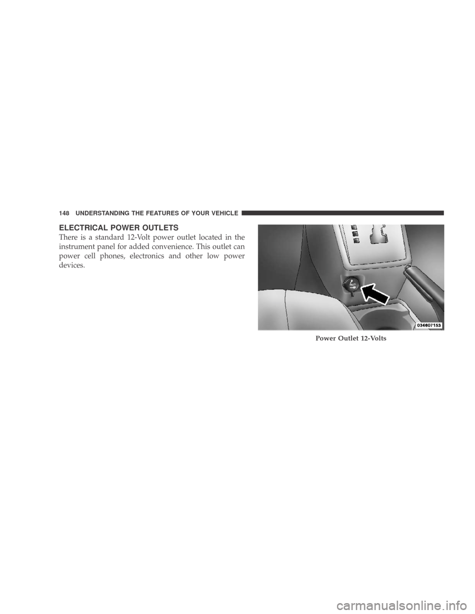 DODGE CALIBER 2009 1.G Owners Manual ELECTRICAL POWER OUTLETS
There is a standard 12-Volt power outlet located in the
instrument panel for added convenience. This outlet can
power cell phones, electronics and other low power
devices.
Pow