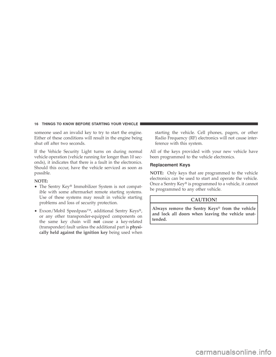 DODGE CALIBER 2009 1.G Owners Manual someone used an invalid key to try to start the engine.
Either of these conditions will result in the engine being
shut off after two seconds.
If the Vehicle Security Light turns on during normal
vehi