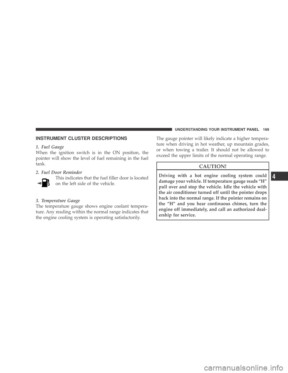 DODGE CALIBER 2009 1.G Owners Manual INSTRUMENT CLUSTER DESCRIPTIONS
1. Fuel Gauge
When the ignition switch is in the ON position, the
pointer will show the level of fuel remaining in the fuel
tank.
2. Fuel Door ReminderThis indicates th