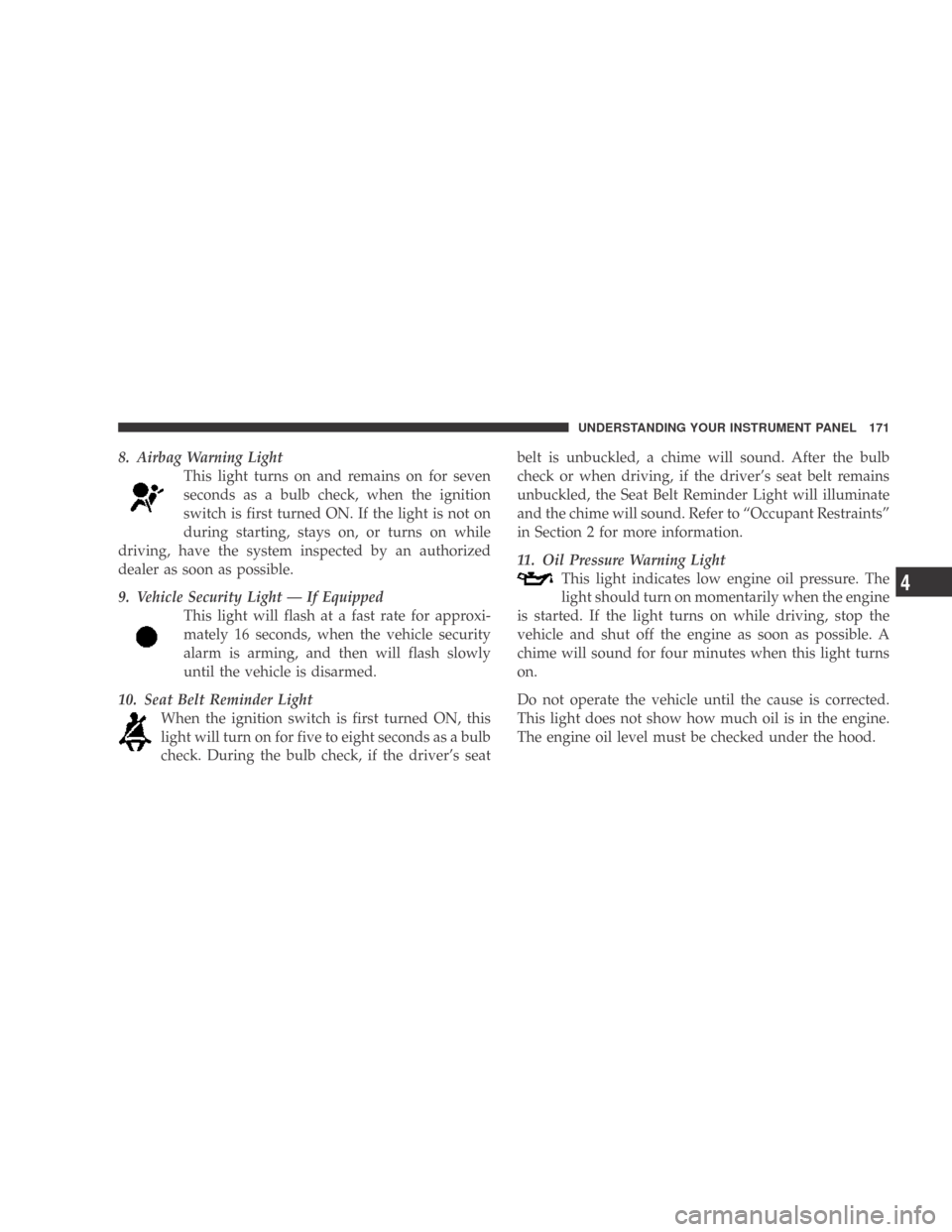 DODGE CALIBER 2009 1.G User Guide 8. Airbag Warning LightThis light turns on and remains on for seven
seconds as a bulb check, when the ignition
switch is first turned ON. If the light is not on
during starting, stays on, or turns on 