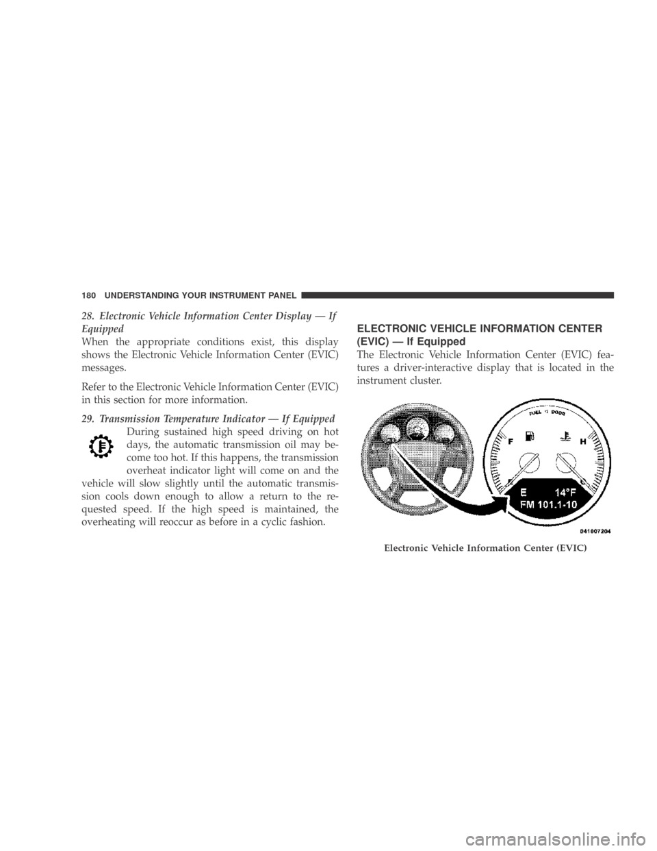 DODGE CALIBER 2009 1.G Owners Manual 28. Electronic Vehicle Information Center Display — If
Equipped
When the appropriate conditions exist, this display
shows the Electronic Vehicle Information Center (EVIC)
messages.
Refer to the Elec