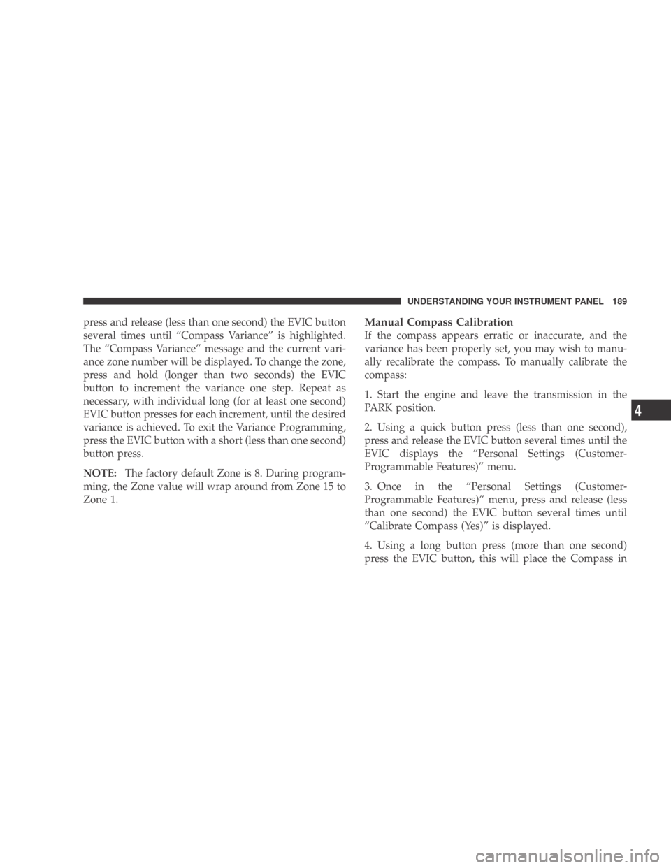 DODGE CALIBER 2009 1.G Owners Manual press and release (less than one second) the EVIC button
several times until “Compass Variance” is highlighted.
The “Compass Variance” message and the current vari-
ance zone number will be di