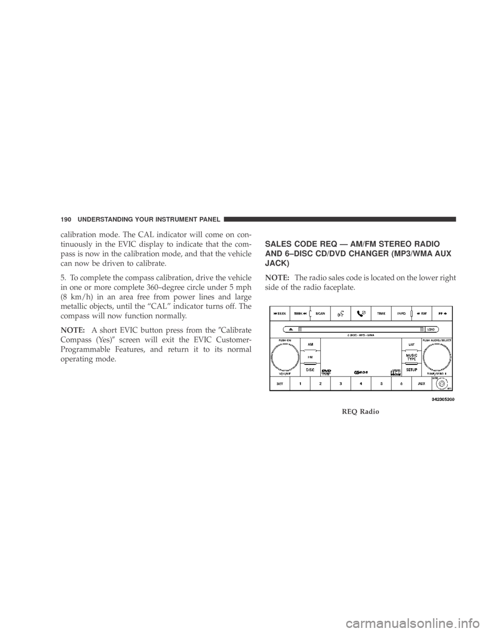 DODGE CALIBER 2009 1.G Owners Manual calibration mode. The CAL indicator will come on con-
tinuously in the EVIC display to indicate that the com-
pass is now in the calibration mode, and that the vehicle
can now be driven to calibrate.
