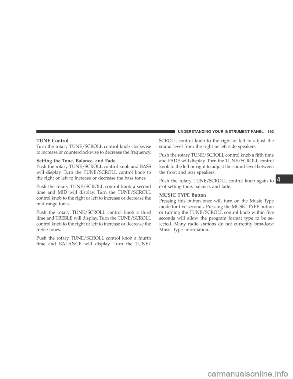 DODGE CALIBER 2009 1.G Owners Manual TUNE Control
Turn the rotary TUNE/SCROLL control knob clockwise
to increase or counterclockwise to decrease the frequency.
Setting the Tone, Balance, and Fade
Push the rotary TUNE/SCROLL control knob 